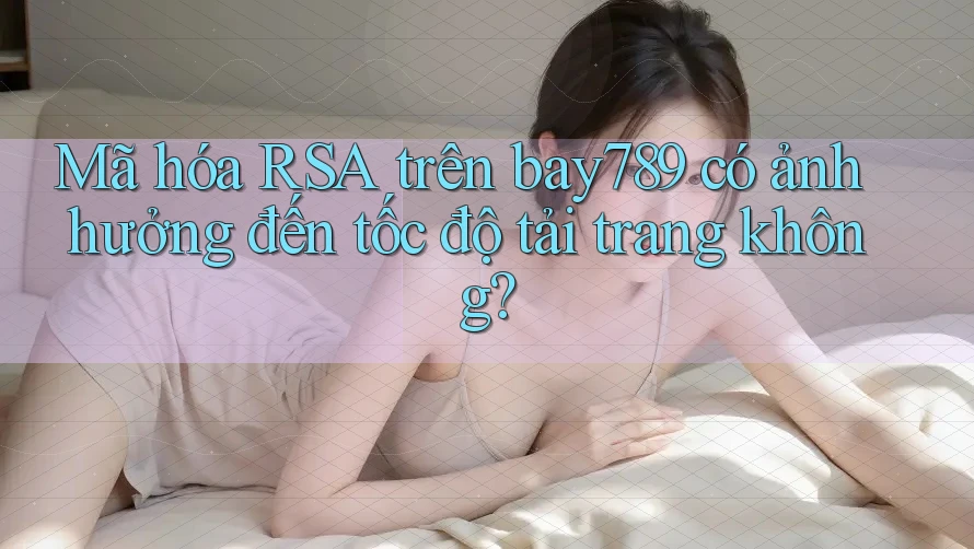 Mã hóa RSA trên bay789 có ảnh hưởng đến tốc độ tải trang không?