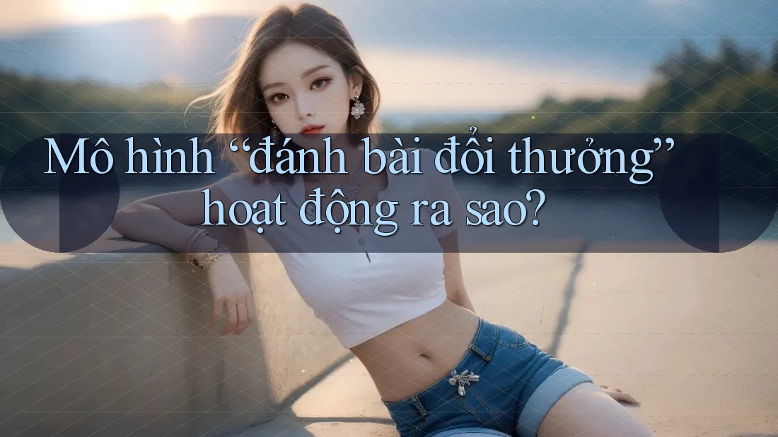 Mô hình “đánh bài đổi thưởng” hoạt động ra sao?