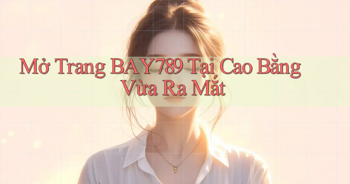 mở trang bay789 tại Cao Bằng vừa ra mắt
