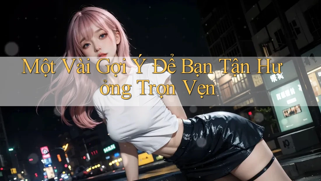 Một Vài Gợi Ý Để Bạn Tận Hưởng Trọn Vẹn