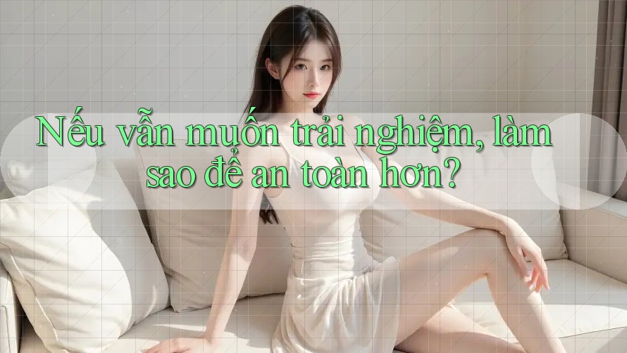 Nếu vẫn muốn trải nghiệm, làm sao để an toàn hơn?