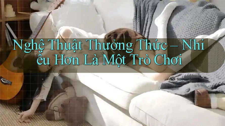 Nghệ Thuật Thưởng Thức – Nhiều Hơn Là Một Trò Chơi