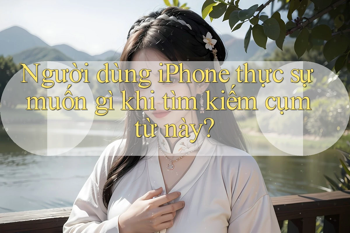 Người dùng iPhone thực sự muốn gì khi tìm kiếm cụm từ này?