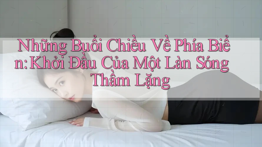 Những Buổi Chiều Về Phía Biển: Khởi Đầu Của Một Làn Sóng Thầm Lặng