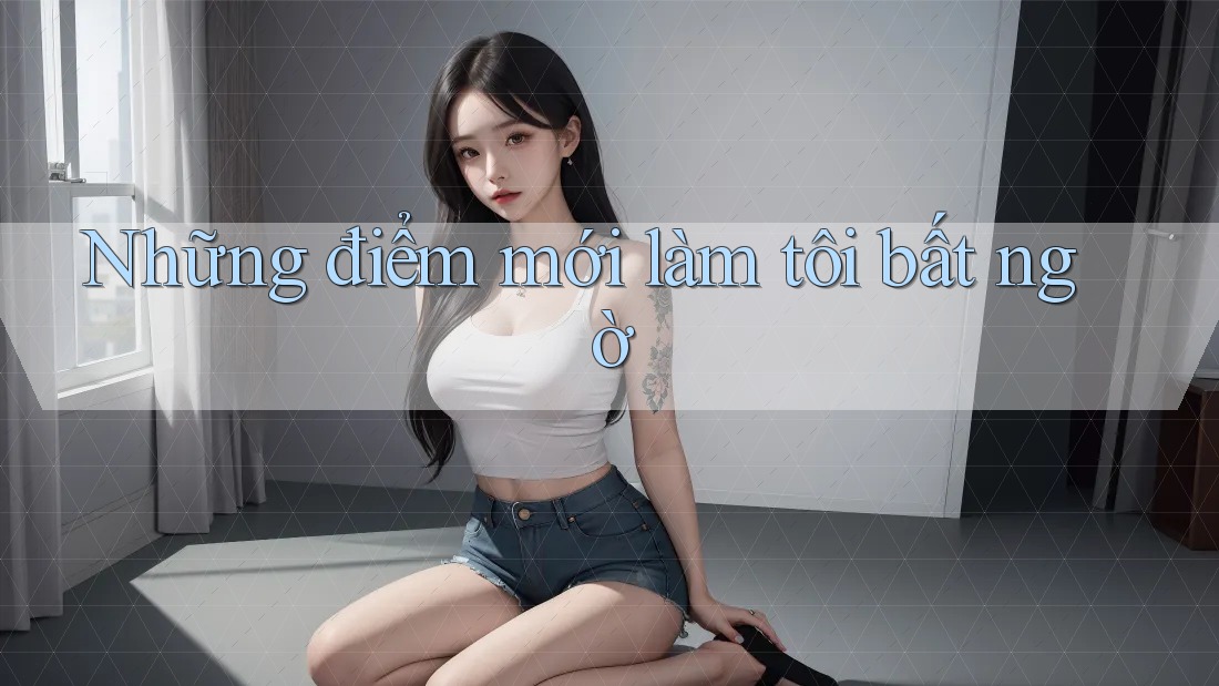 Những điểm mới làm tôi bất ngờ