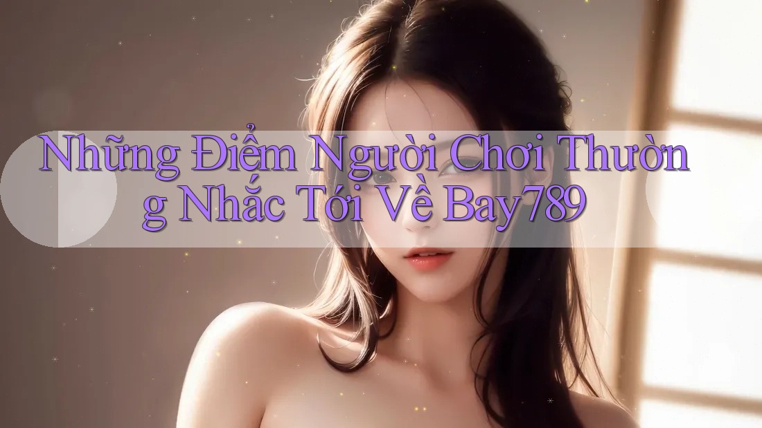 Những Điểm Người Chơi Thường Nhắc Tới Về Bay789
