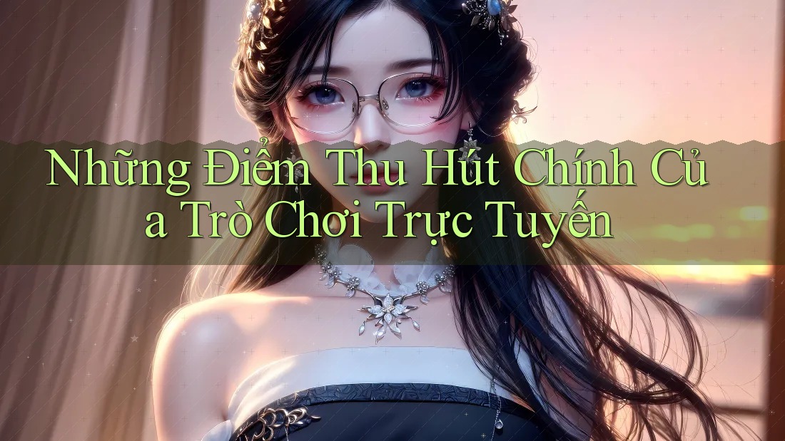 Những Điểm Thu Hút Chính Của Trò Chơi Trực Tuyến