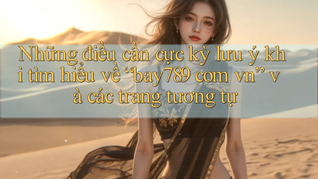 Những điều cần cực kỳ lưu ý khi tìm hiểu về “bay789 com vn” và các trang tương tự