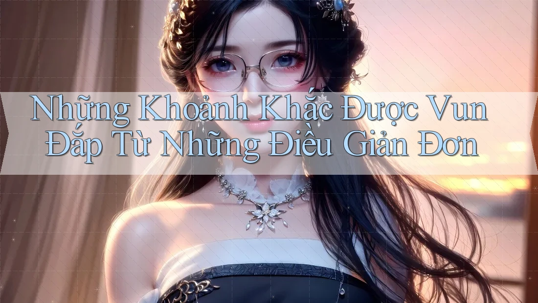 Những Khoảnh Khắc Được Vun Đắp Từ Những Điều Giản Đơn