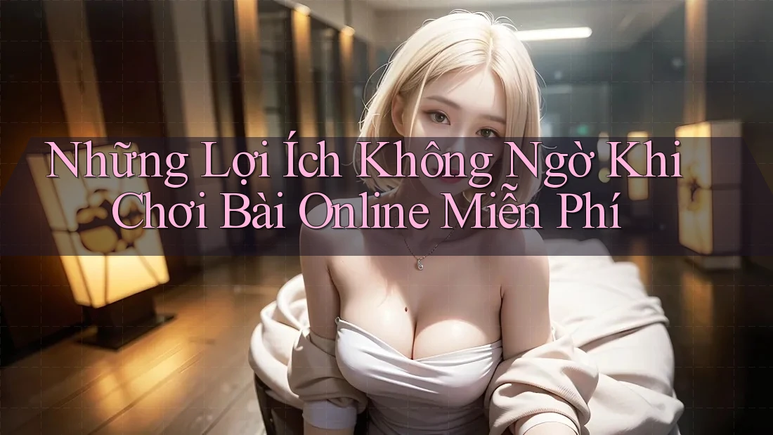 Những Lợi Ích Không Ngờ Khi Chơi Bài Online Miễn Phí