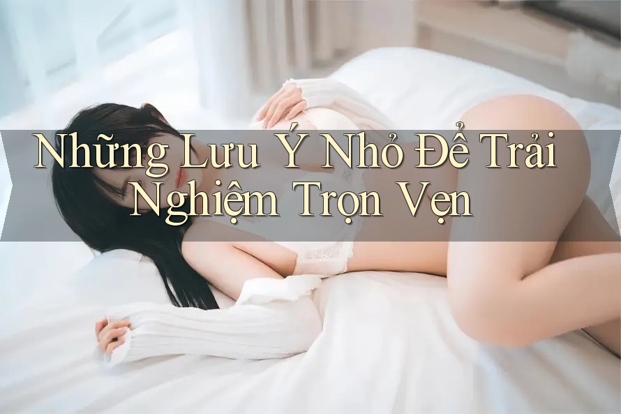 Những Lưu Ý Nhỏ Để Trải Nghiệm Trọn Vẹn