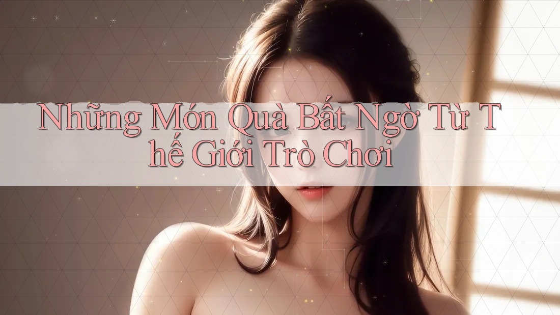 Những Món Quà Bất Ngờ Từ Thế Giới Trò Chơi