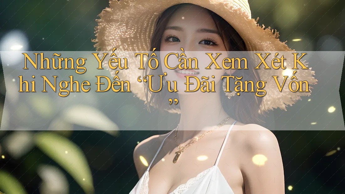 Những Yếu Tố Cần Xem Xét Khi Nghe Đến “Ưu Đãi Tặng Vốn”