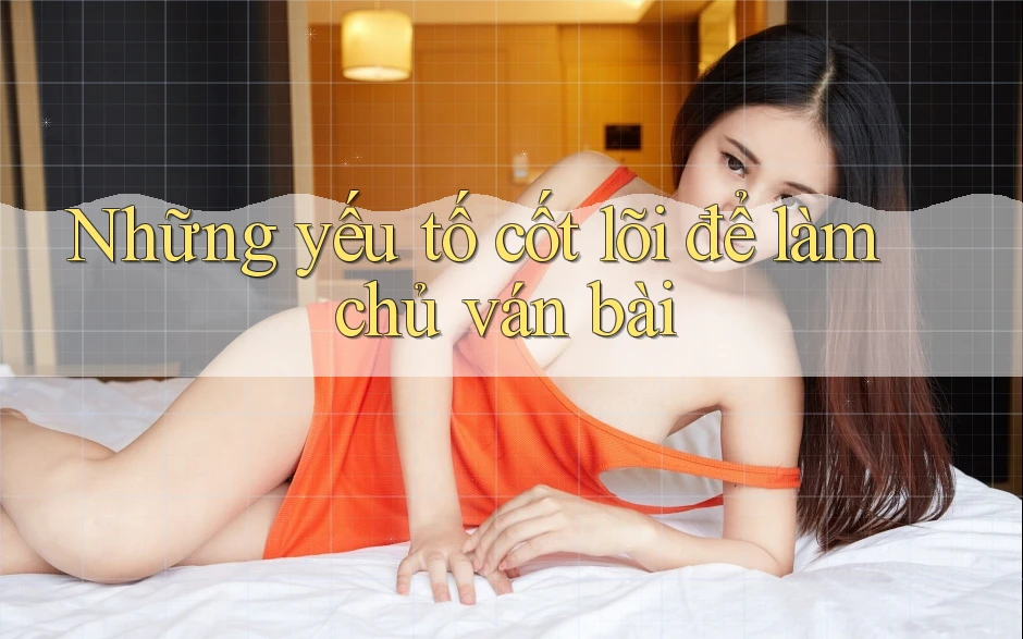 Những yếu tố cốt lõi để làm chủ ván bài