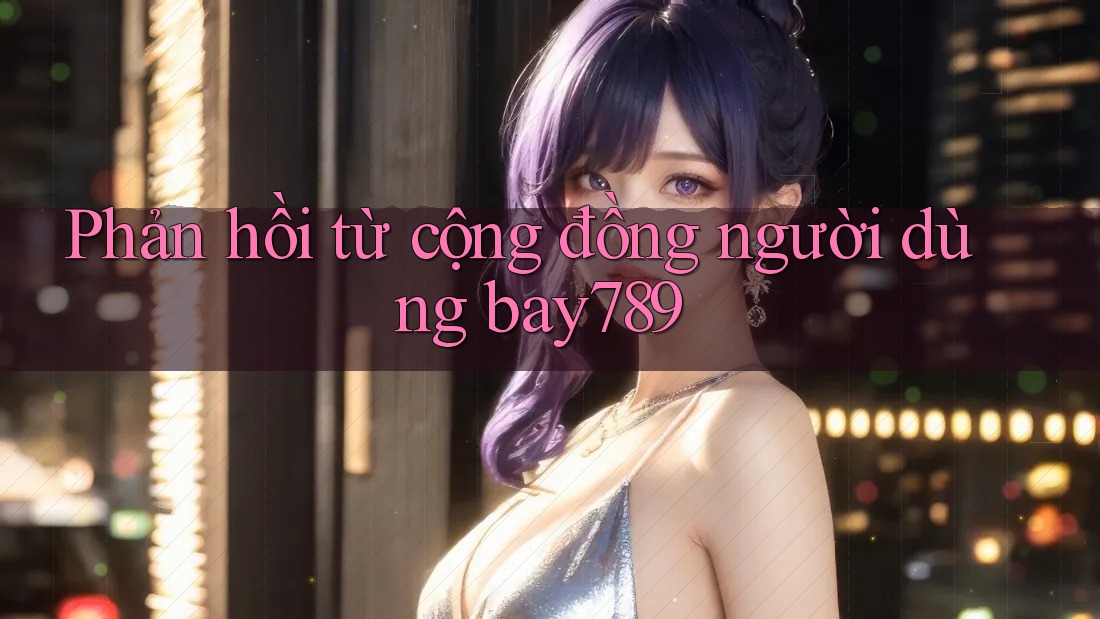 Phản hồi từ cộng đồng người dùng bay789