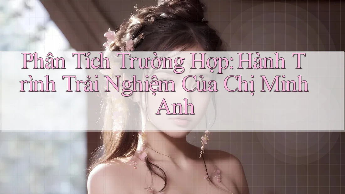 Phân Tích Trường Hợp: Hành Trình Trải Nghiệm Của Chị Minh Anh