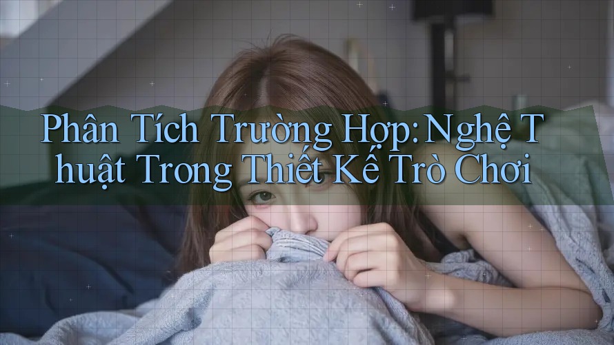 Phân Tích Trường Hợp: Nghệ Thuật Trong Thiết Kế Trò Chơi