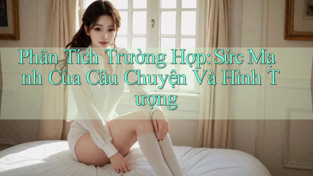 Phân Tích Trường Hợp: Sức Mạnh Của Câu Chuyện Và Hình Tượng