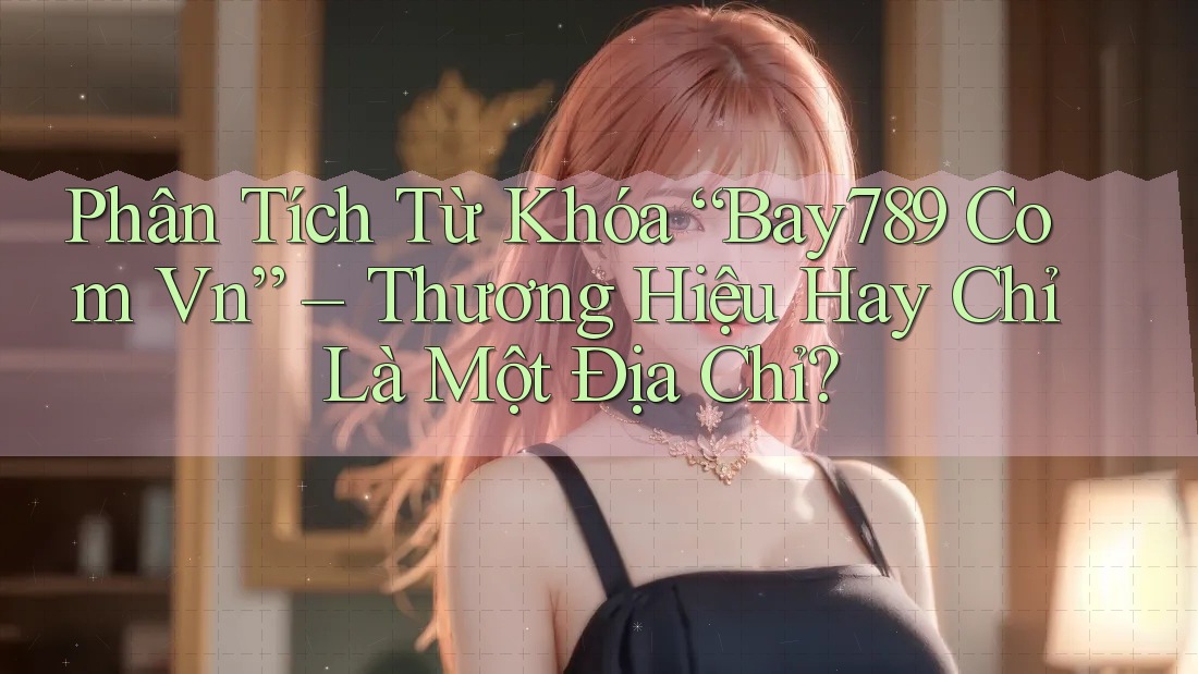 Phân Tích Từ Khóa “Bay789 Com Vn” – Thương Hiệu Hay Chỉ Là Một Địa Chỉ?