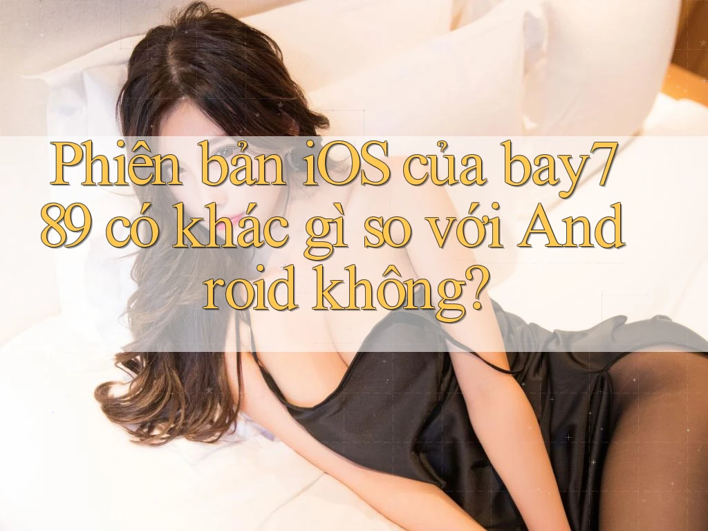 Phiên bản iOS của bay789 có khác gì so với Android không?