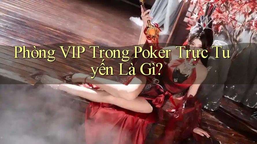 Phòng VIP Trong Poker Trực Tuyến Là Gì?