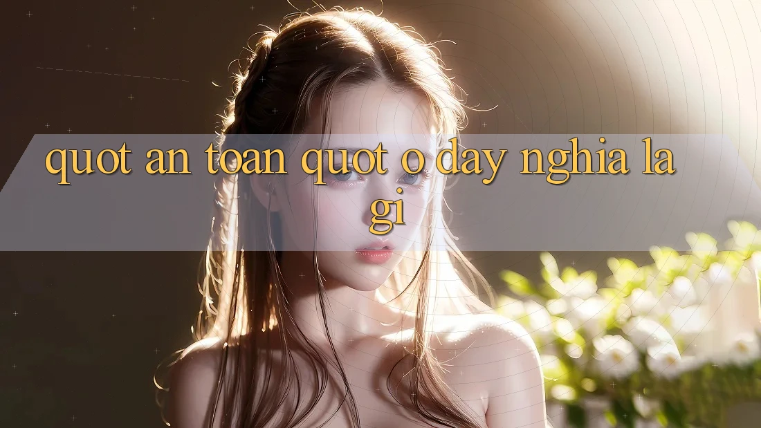 " An Toàn" Ở Đây Nghĩa Là Gì?