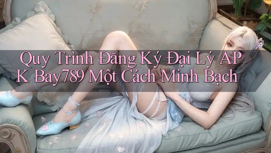 Quy Trình Đăng Ký Đại Lý APK Bay789 Một Cách Minh Bạch
