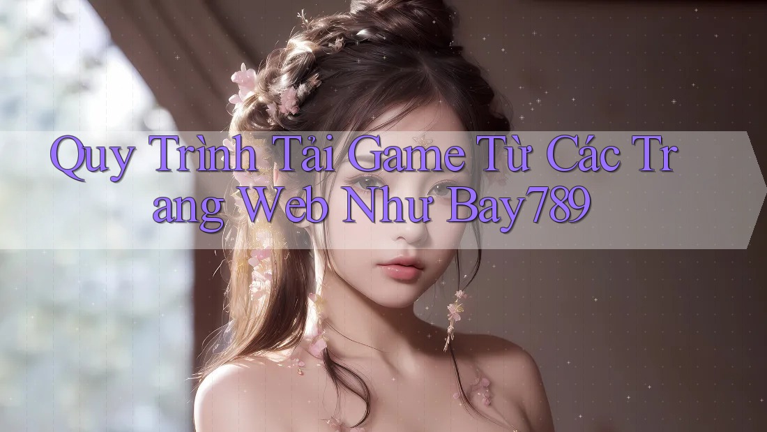 Quy Trình Tải Game Từ Các Trang Web Như Bay789
