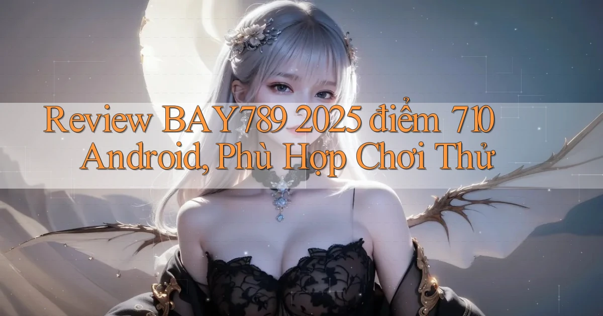 review Bay789 2025   điểm 710   Android, phù hợp chơi thử