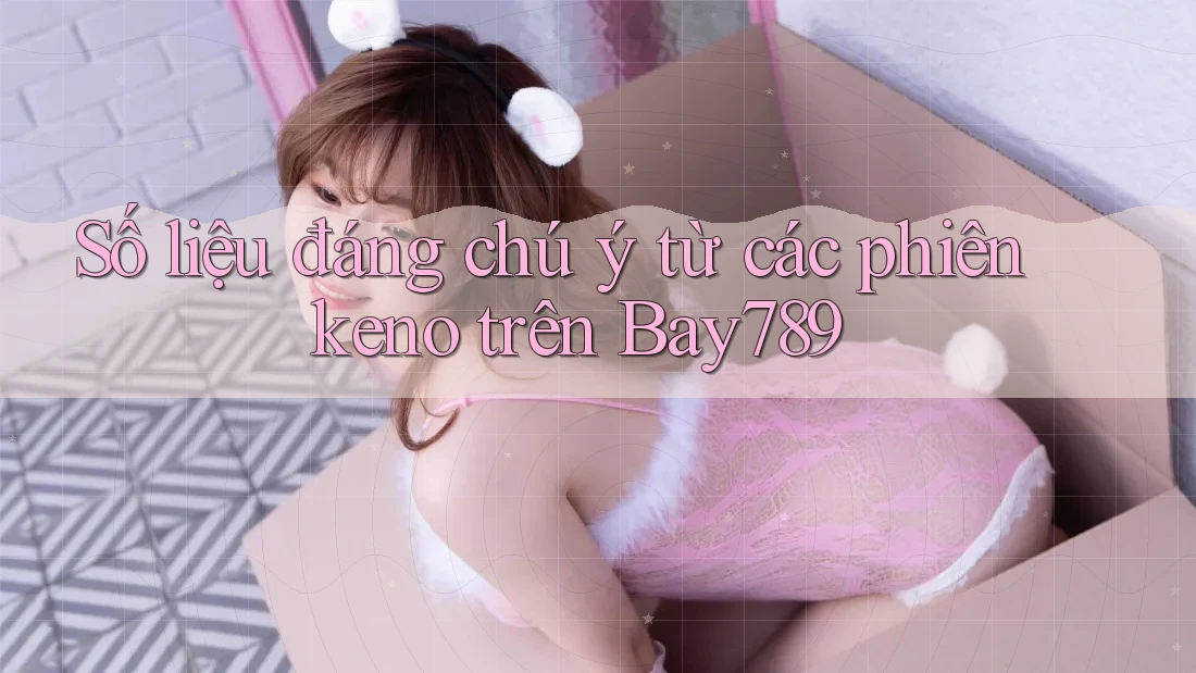 Số liệu đáng chú ý từ các phiên keno trên Bay789