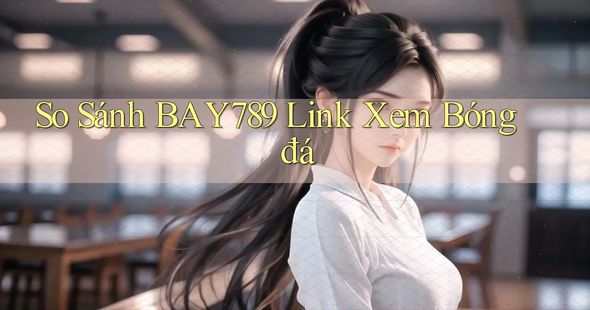 so sánh bay789 link xem bóng đá