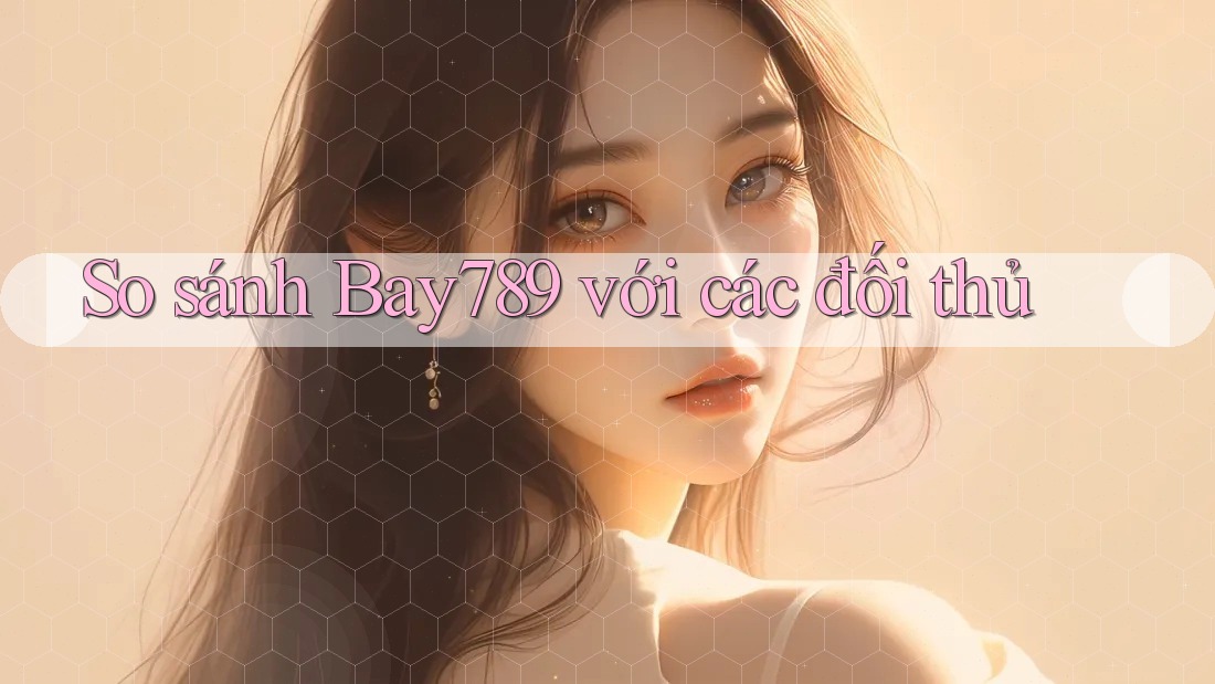 So sánh Bay789 với các đối thủ