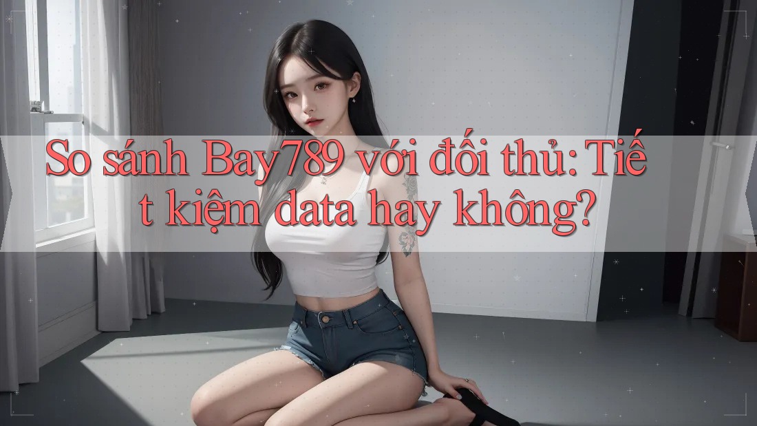 So sánh Bay789 với đối thủ: Tiết kiệm data hay không? So sánh Bay789 với đối thủ: Tiết kiệm data hay không?