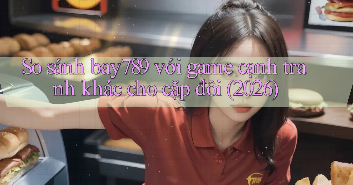 So sánh bay789 với game cạnh tranh khác cho cặp đôi (2026)