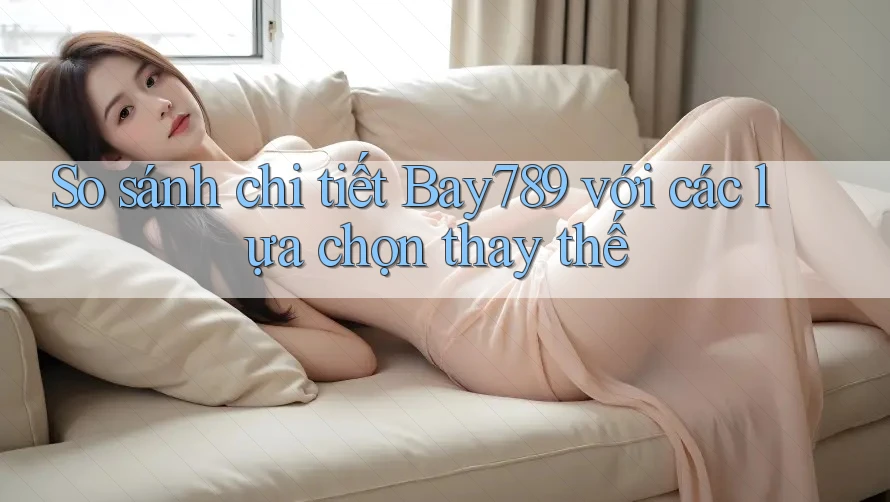 So sánh chi tiết Bay789 với các lựa chọn thay thế So sánh chi tiết Bay789 với các lựa chọn thay thế