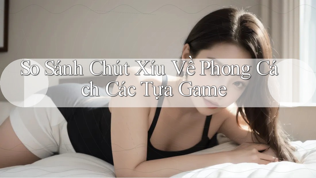So Sánh Chút Xíu Về Phong Cách Các Tựa Game So Sánh Chút Xíu Về Phong Cách Các Tựa Game