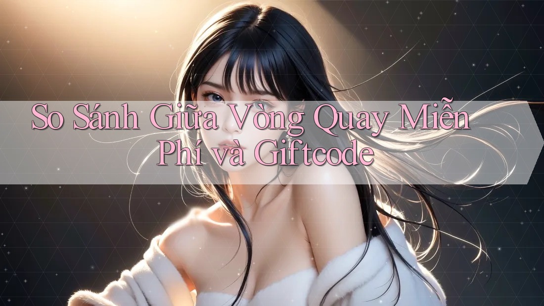So Sánh Giữa Vòng Quay Miễn Phí và Giftcode