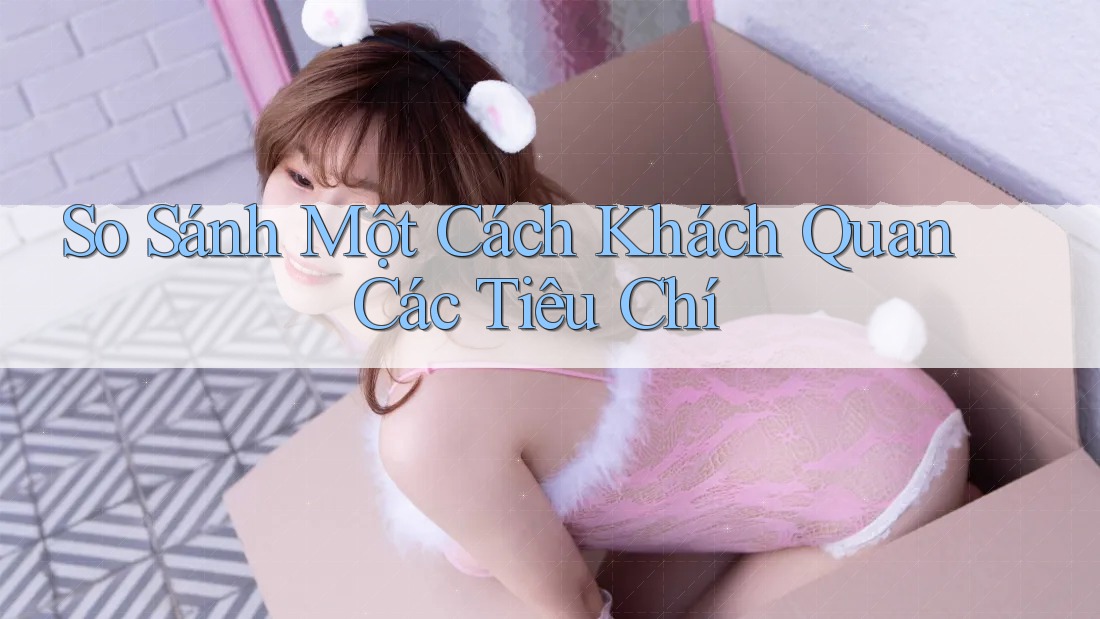 So Sánh Một Cách Khách Quan Các Tiêu Chí