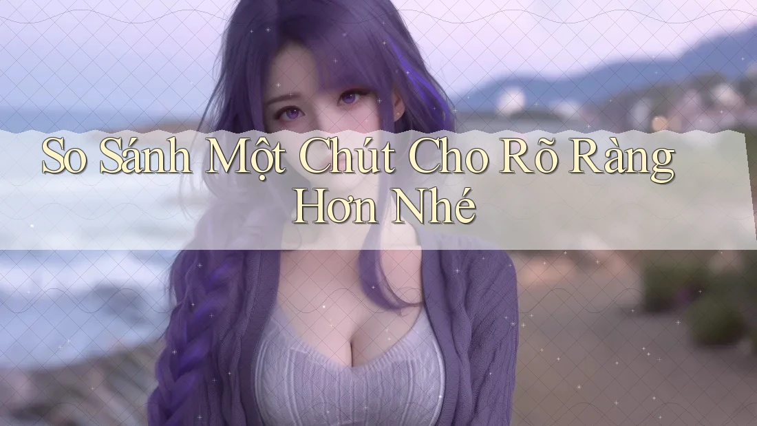 So Sánh Một Chút Cho Rõ Ràng Hơn Nhé So Sánh Một Chút Cho Rõ Ràng Hơn Nhé