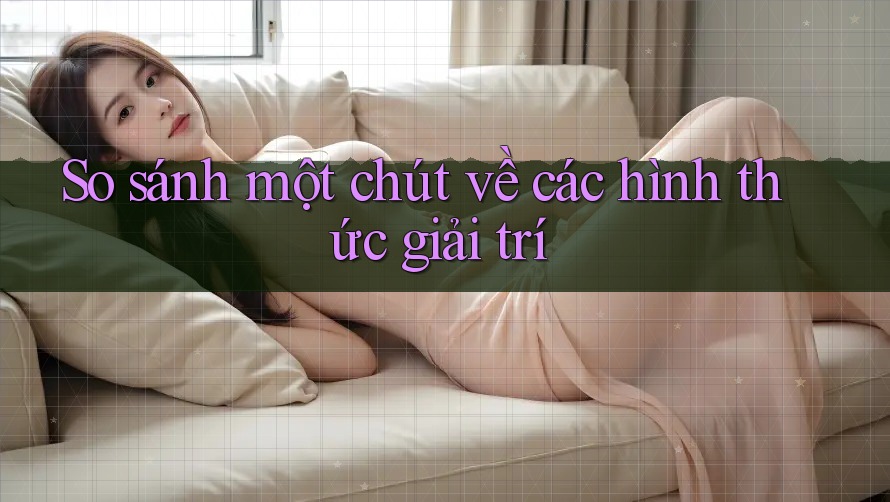 So Sánh Một Chút Về Các Hình Thức Giải Trí