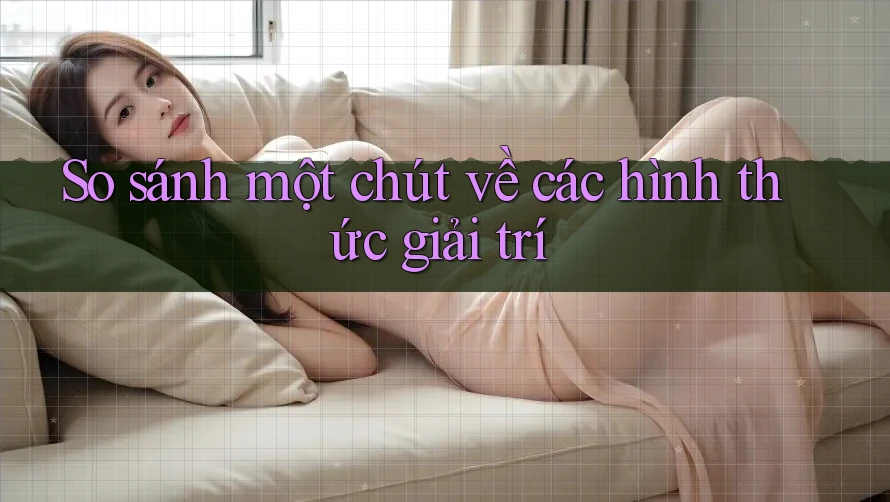 So Sánh Một Chút Về Các Hình Thức Giải Trí So Sánh Một Chút Về Các Hình Thức Giải Trí