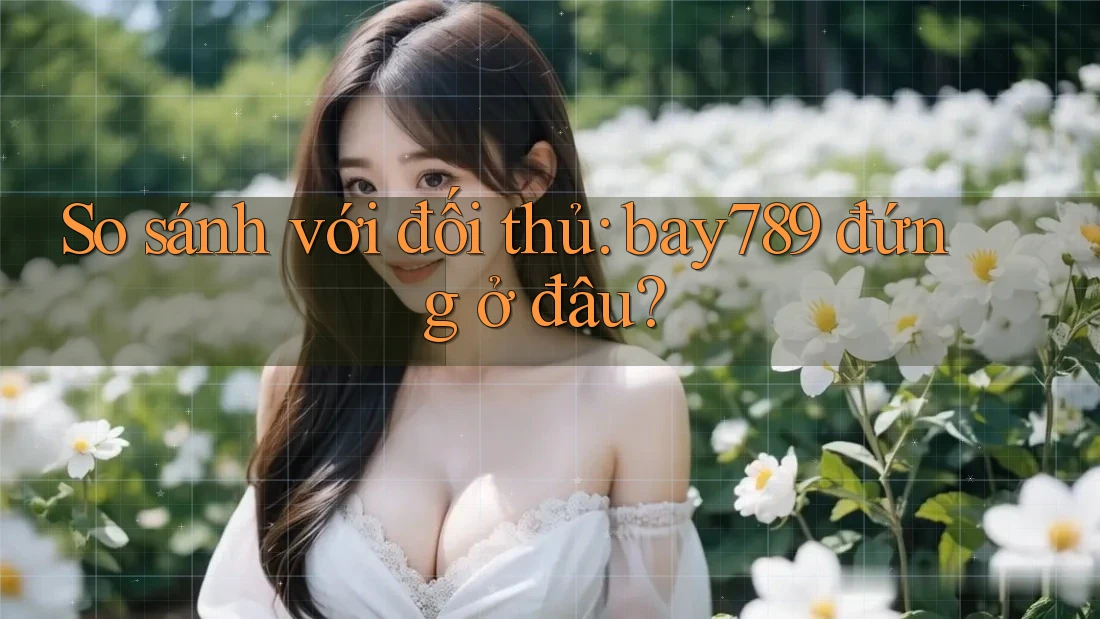 So sánh với đối thủ: bay789 đứng ở đâu?