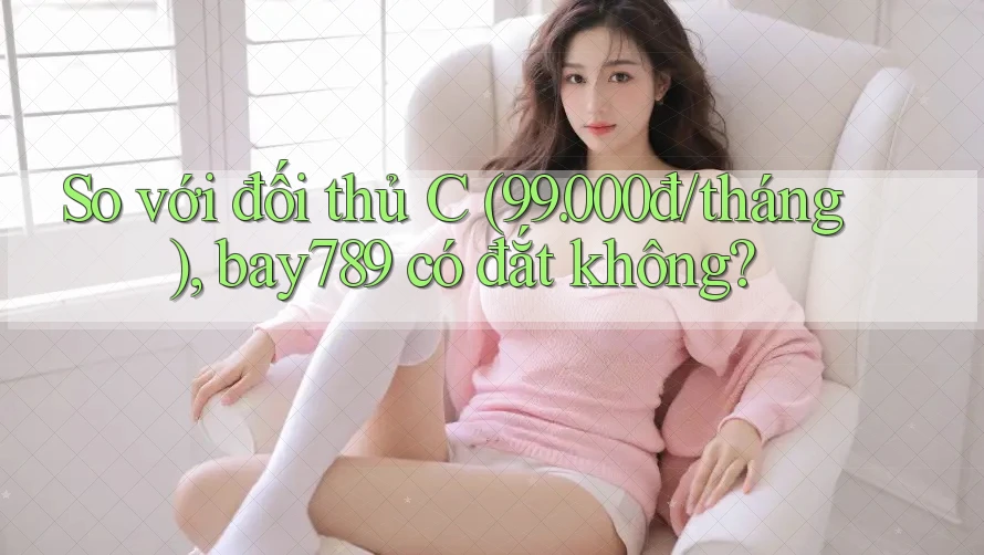 So với đối thủ C (99. 000đ/tháng), bay789 có đắt không? So với đối thủ C (99. 000đ/tháng), bay789 có đắt không?