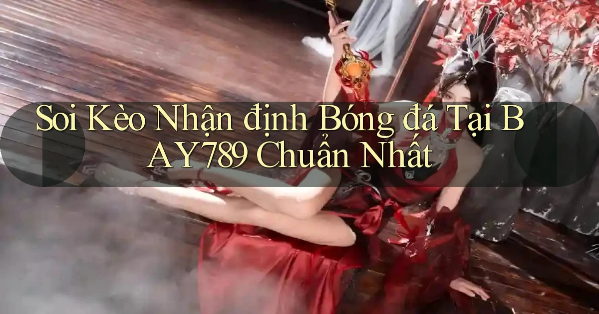 soi kèo nhận định bóng đá tại bay789 chuẩn nhất