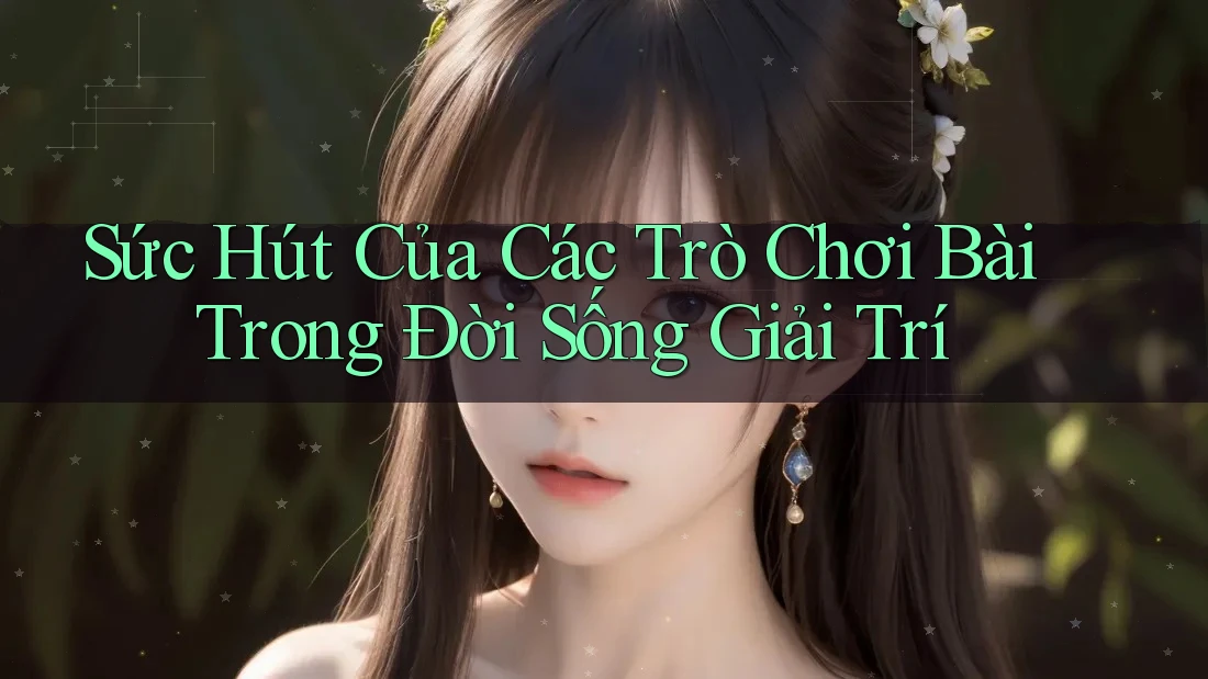 Sức Hút Của Các Trò Chơi Bài Trong Đời Sống Giải Trí