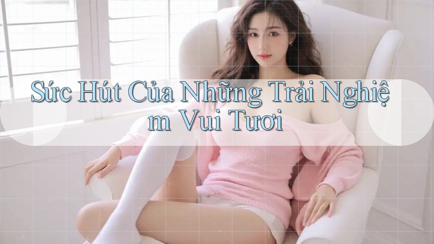 Sức Hút Của Những Trải Nghiệm Vui Tươi