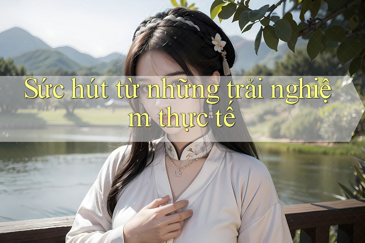 Sức hút từ những trải nghiệm thực tế