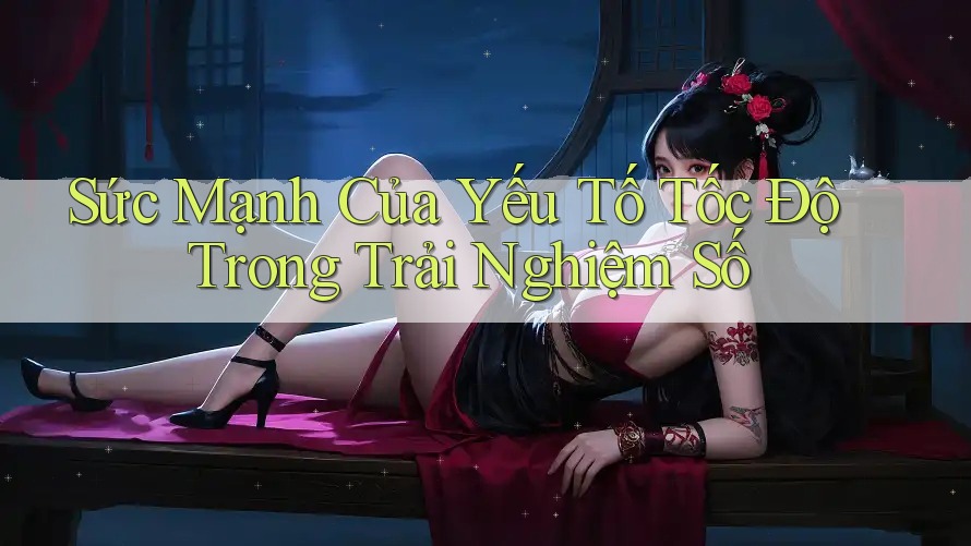 Sức Mạnh Của Yếu Tố Tốc Độ Trong Trải Nghiệm Số