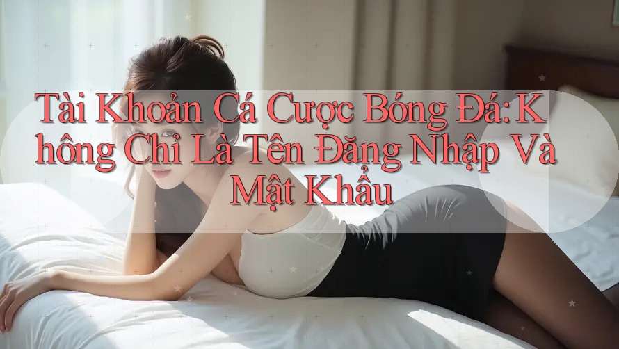 Tài Khoản Cá Cược Bóng Đá: Không Chỉ Là Tên Đăng Nhập Và Mật Khẩu