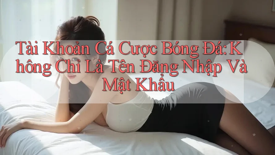 Tài Khoản Cá Cược Bóng Đá: Không Chỉ Là Tên Đăng Nhập Và Mật Khẩu
